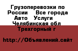 Грузоперевозки по России  - Все города Авто » Услуги   . Челябинская обл.,Трехгорный г.